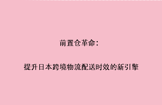 前置仓革命:提升日本跨境物流配送时效的新引擎