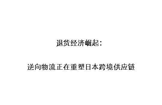 退货经济崛起：逆向物流正在重塑日本跨境供应链