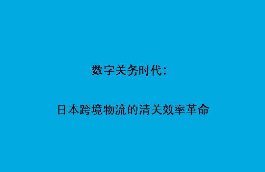 数字关务时代：日本跨境物流的清关效率革命