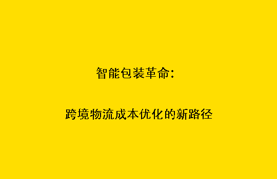 智能包装革命：跨境物流成本优化的新路径