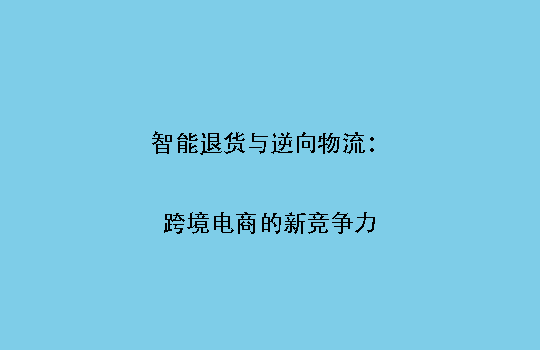 智能退货与逆向物流：跨境电商的新竞争力