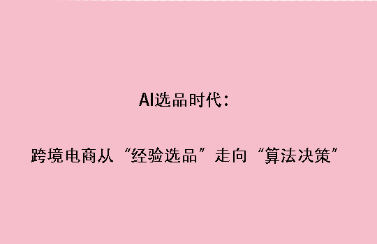 AI选品时代：跨境电商从“经验选品”走向“算法决策”