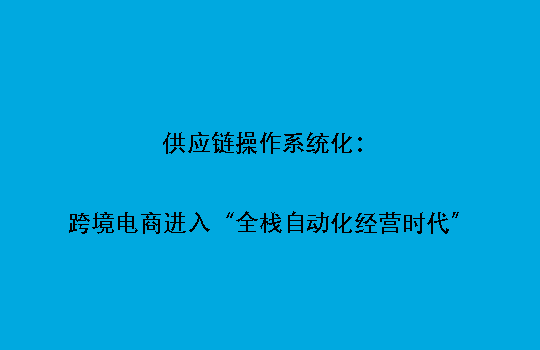 供应链操作系统化：跨境电商进入“全栈自动化经营时代”
