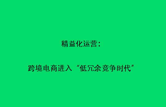 精益化运营:跨境电商进入“低冗余竞争时代”