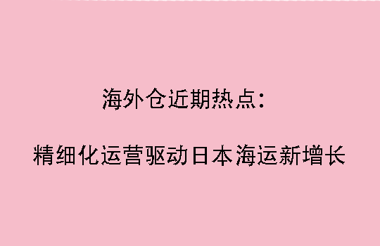 海外仓近期热点：精细化运营驱动日本海运新增长