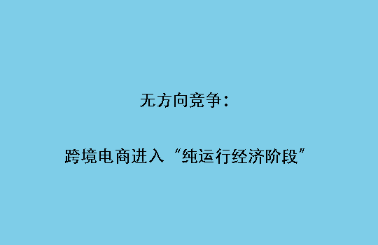 无方向竞争:跨境电商进入“纯运行经济阶段”