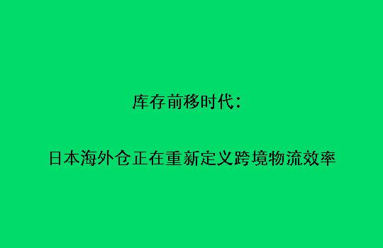 库存前移时代：日本海外仓正在重新定义跨境物流效率