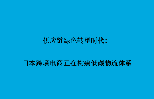 供应链绿色转型时代:日本跨境电商正在构建低碳物流体系