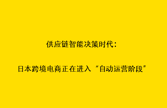 供应链智能决策时代:日本跨境电商正在进入“自动运营阶段”