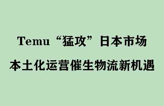 Temu“猛攻”日本市场：本土化运营催生专业海运物流新机遇