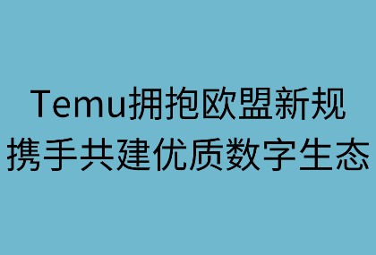 Temu拥抱欧盟新规，携手共建优质数字生态