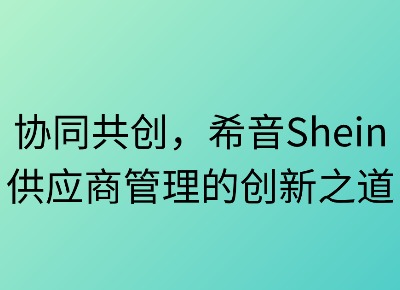 协同共创:希音供应商管理的创新之道