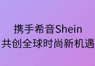 携手希音,共创全球时尚新机遇