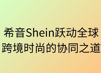 希音跃动全球:跨境时尚的协同之道