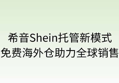 希音托管新模式:免费海外仓助力全球销售