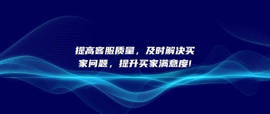 提高客服质量，及时解决买家问题，提升买家满意度!