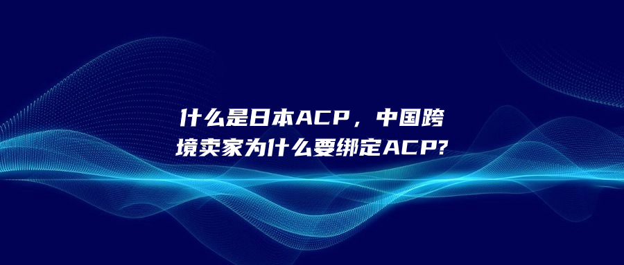 什么是日本ACP，中国跨境卖家为什么要绑定ACP?
