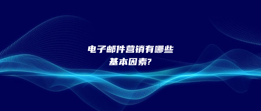 电子邮件营销有哪些基本因素?