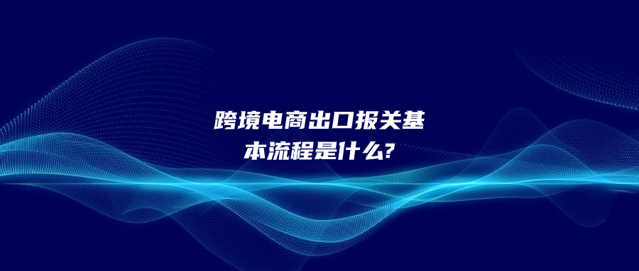 跨境电商出口报关基本流程是什么?