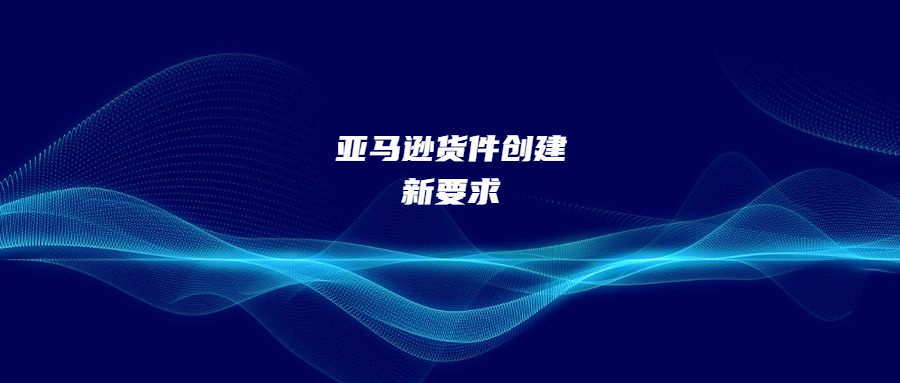 亚马逊货件创建新要求!给自己其他店铺的产品配送会封店!