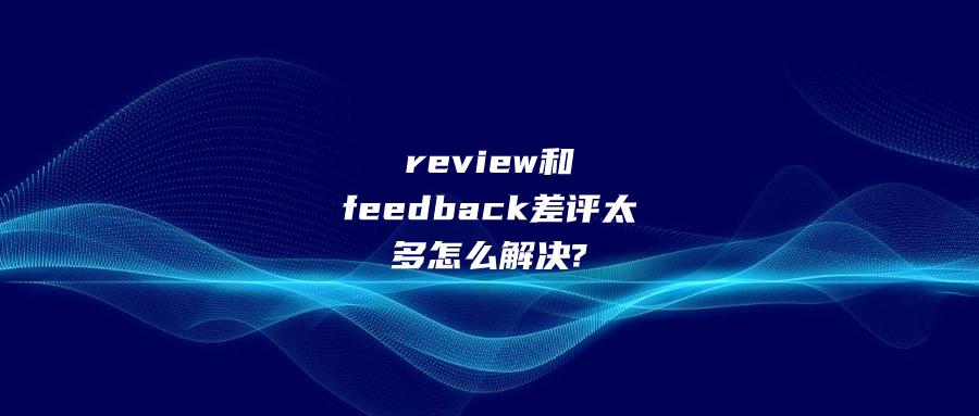 review和feedback差评太多怎么解决?