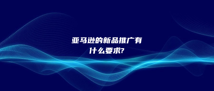 亚马逊的新品推广有什么要求?