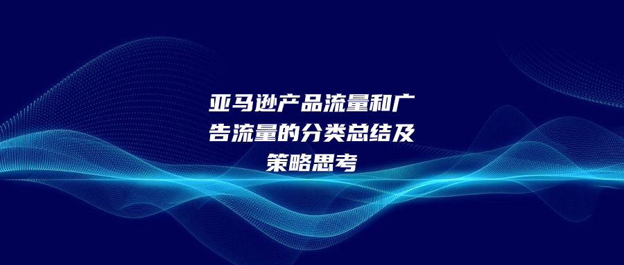 亚马逊产品流量和广告流量的分类总结及策略思考