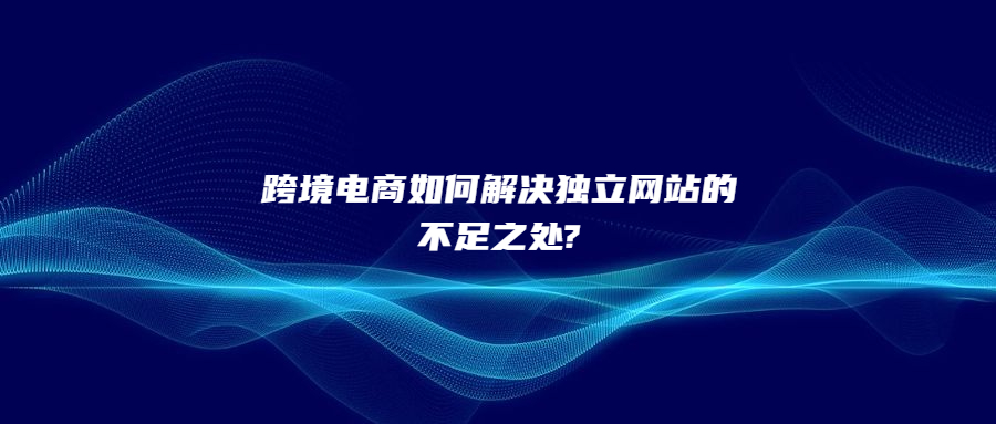 跨境电商如何解决独立网站的不足之处?