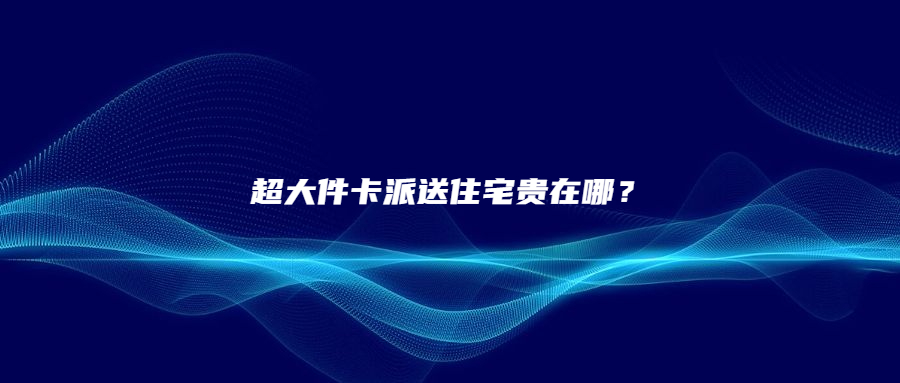 一文读懂|超大件卡派送住宅贵在哪儿?