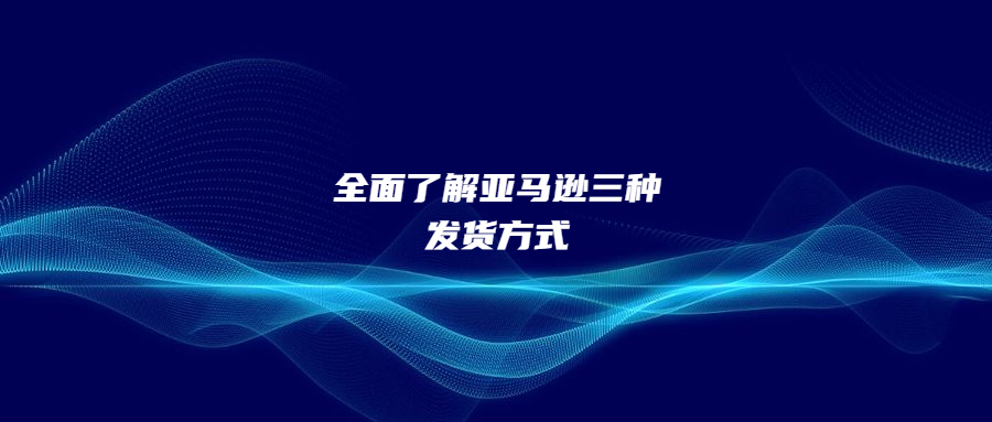 全面了解亚马逊三种发货方式