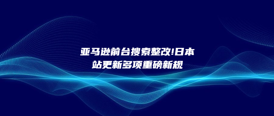 亚马逊前台搜索整改!日本站更新多项重磅新规