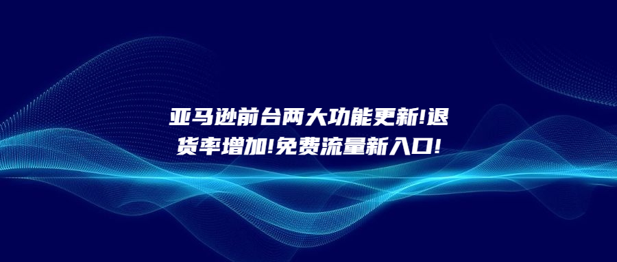 亚马逊前台两大功能更新!退货率增加!免费流量新入口!