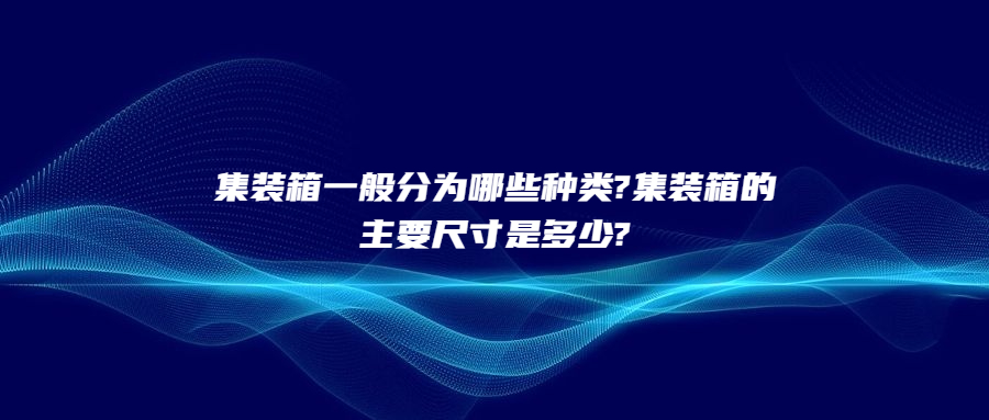 集装箱一般分为哪些种类?集装箱的主要尺寸是多少?