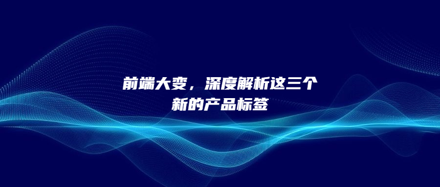 前端大变，深度解析这三个新的产品标签