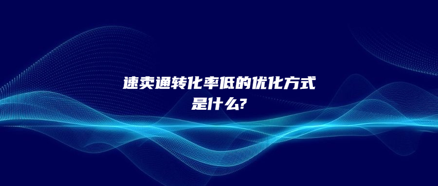 速卖通转化率低的优化方式是什么?