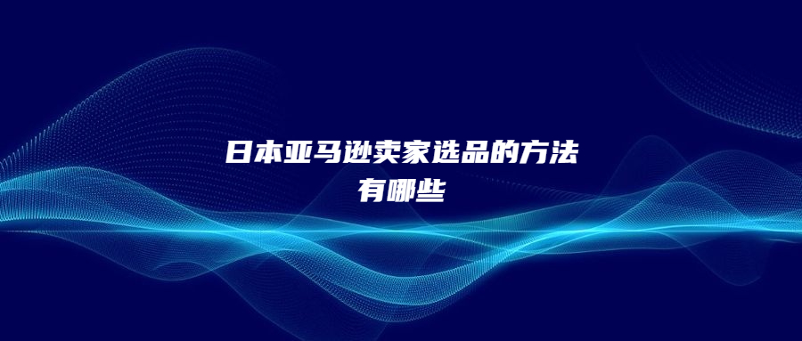 日本亚马逊卖家选品的方法有哪些