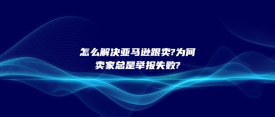 怎么解决亚马逊跟卖?为何卖家总是举报不成功?解决方案竟是.....