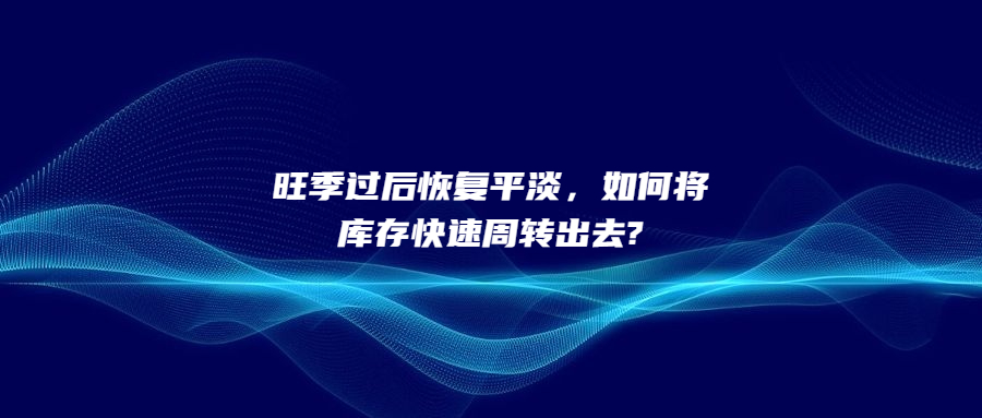 旺季过后恢复平淡，如何将库存快速周转出去?