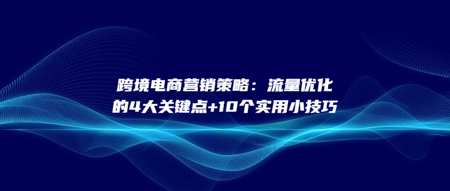 跨境电商营销策略：流量优化的4大关键点+10个实用小技巧