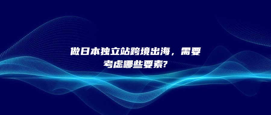 做日本独立站跨境出海，需要考虑哪些要素?