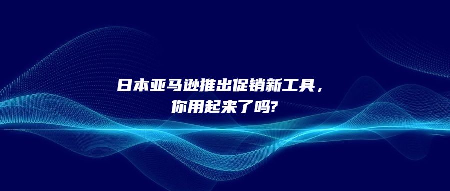 日本亚马逊推出促销新工具，你用起来了吗?