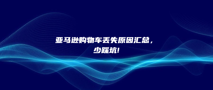 亚马逊购物车丢失原因汇总，少踩坑!