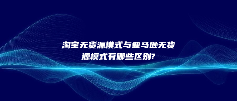 淘宝无货源模式与亚马逊无货源模式有哪些区别?