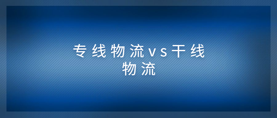 专线物流和干线物流有什么区别?两者有什么关系?