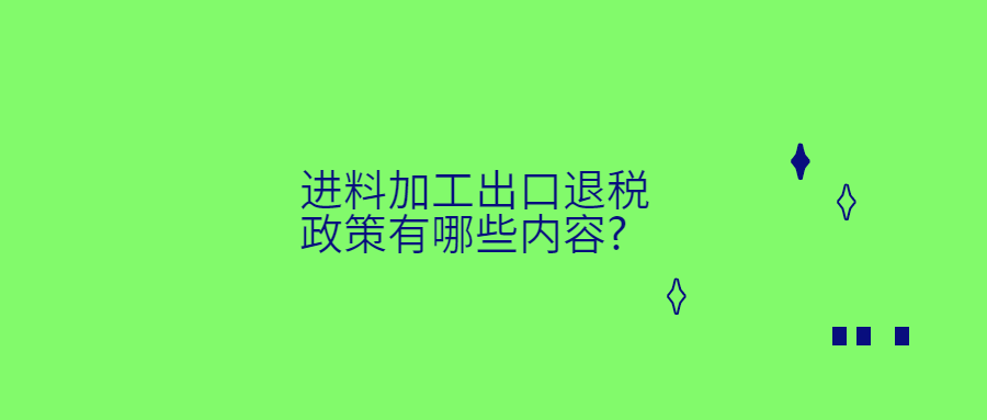 进料加工出口退税政策有哪些内容?