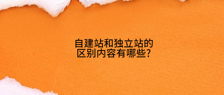 自建站和独立站的区别内容有哪些?