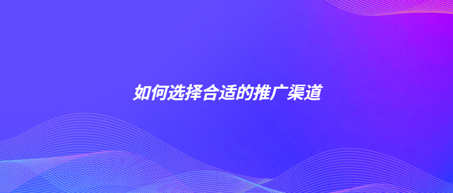 如何选择合适的推广渠道