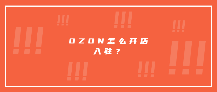 OZON怎么开店入驻?需要什么资料，目前入驻的优势