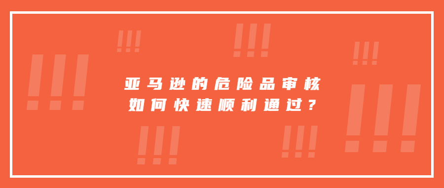 亚马逊的危险品审核如何快速顺利通过?