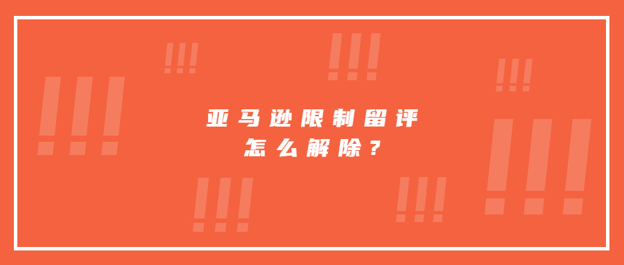 亚马逊限制留评怎么解除?详细步骤分享!